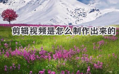 剪辑视频是怎么制作出来的