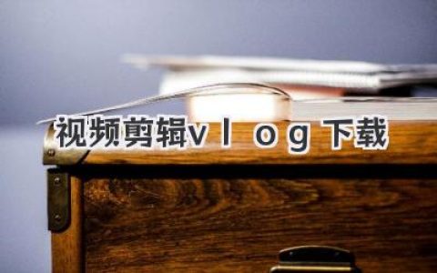 视频剪辑vlog下载终极指南：从工具选择到素材库的秘密宝藏