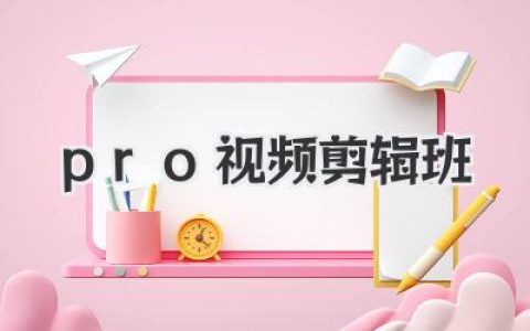 Pro视频剪辑班，从入门到精通，告别野路子就靠它了！