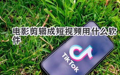 电影剪辑成短视频用什么软件