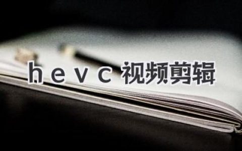HEVC视频剪辑终极指南：从解码卡顿到流畅输出，搞定H.265！