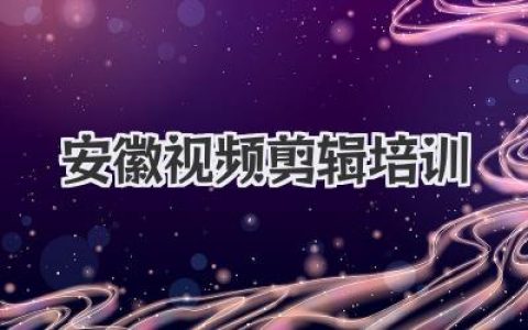 解锁高薪技能：安徽视频剪辑培训机构深度评测与避坑指南