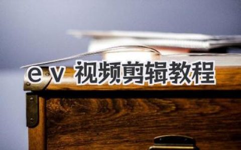 保姆级EV视频剪辑教程，零基础轻松上手，大神速成秘籍！