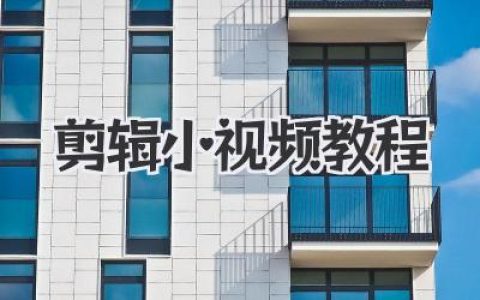 零基础剪辑小视频教程：从小白到高手，保姆级干货指南！