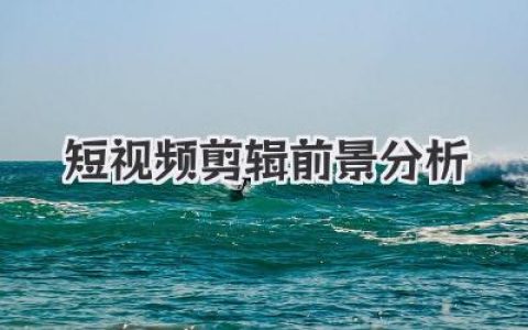 未来的风口还是红海？深度短视频剪辑前景分析与入行指南
