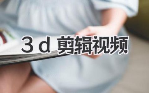 探索3D剪辑视频的魔力：一篇深度指南助你告别平庸画面