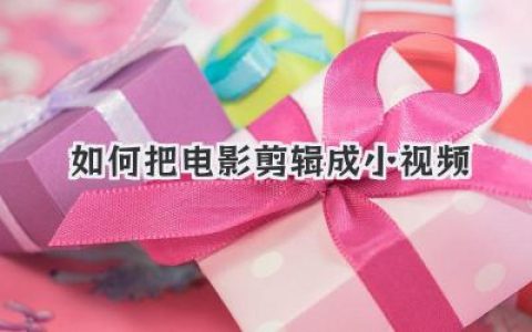 干货教学：如何把电影剪辑成爆款小视频，新手也能快速上手