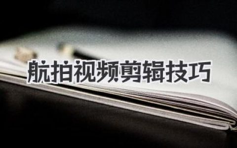 航拍视频剪辑技巧全解析：从素材到大片的蜕变秘诀