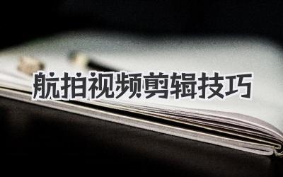 航拍视频剪辑技巧