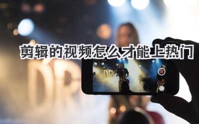 剪辑的视频怎么才能上热门