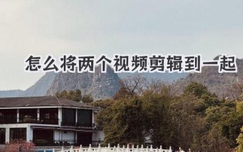 新手必看：怎么将两个视频剪辑到一起？手机电脑保姆级教程！