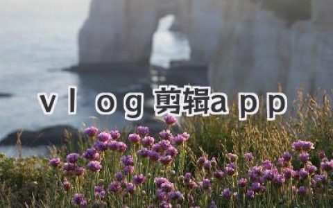 Vlog剪辑App怎么选？新手到大神级手机剪辑软件推荐