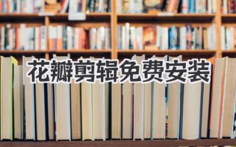 花瓣剪辑免费安装指南：新手也能轻松搞定的手机视频剪辑神器！