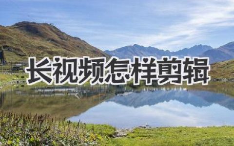 长视频怎样剪辑？高手实战心法，从小白到大神全攻略！