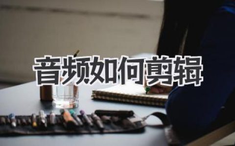 新手必看！音频如何剪辑？从入门到精通的实战秘籍