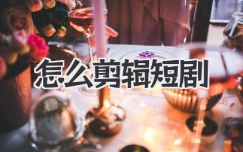 从小白到大神，手把手教你怎么剪辑短剧吸睛又上头