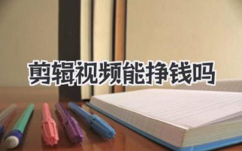剪辑视频能挣钱吗？揭秘真实收入与残酷现实，别再被骗了