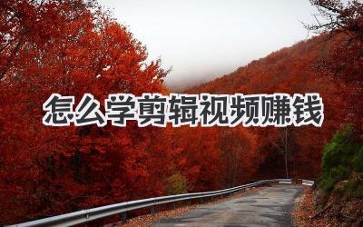 怎么学剪辑视频赚钱