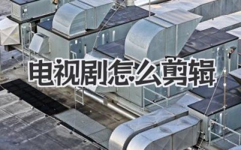 揭秘电视剧怎么剪辑：从海量素材到爆款神作的魔法之旅
