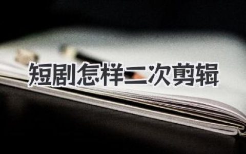 短剧怎样二次剪辑才能爆火？掌握这些核心秘诀就够了