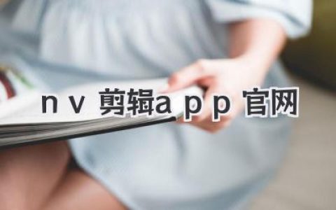 nv剪辑app官网：不止是下载，解锁你手机里的创意导演梦