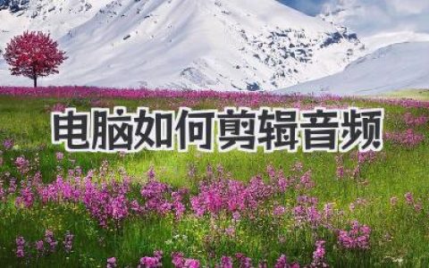 新手指南：电脑如何剪辑音频？从入门到精通的保姆级教程