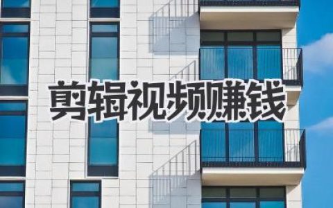 剪辑视频赚钱全攻略：从新手小白到月入过万的实战秘籍