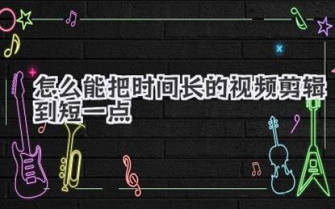 高效剪辑秘籍：怎么能把时间长的视频剪辑到短一点，让节奏飞起来