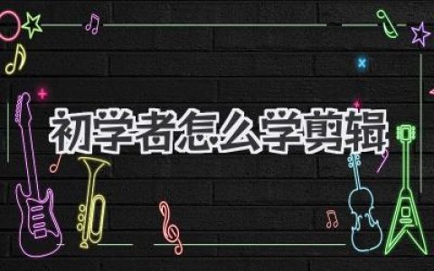 初学者怎么学剪辑？从0到1的保姆级实战指南，不走弯路