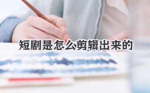 揭秘爆款短剧是怎么剪辑出来的？从海量素材到吸睛成片的全流程