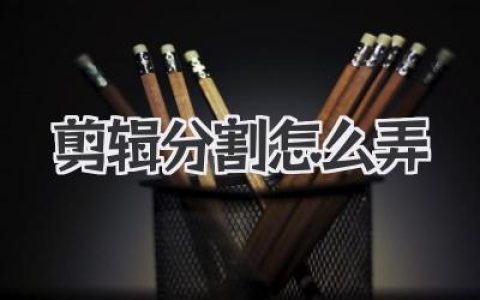 视频剪辑分割怎么弄？新手小白也能秒懂的实操秘-籍