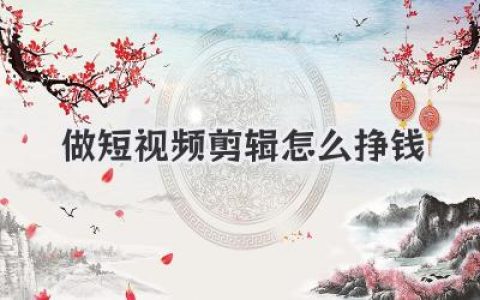 探索做短视频剪辑怎么挣钱的N种路径与核心秘诀