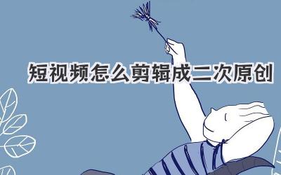 短视频怎么剪辑成二次原创