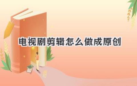 电视剧剪辑怎么做成原创？掌握这几招，让你的二创视频封神！
