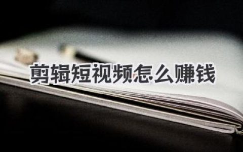 揭秘剪辑短视频怎么赚钱的N种姿势，新手小白也能看懂！
