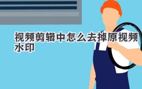 视频剪辑中怎么去掉原视频水印？实战技巧与工具盘点