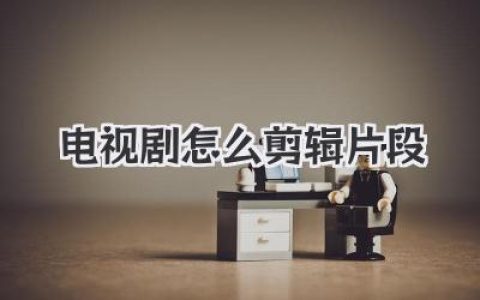电视剧怎么剪辑片段？高手进阶秘籍，让你作品脱颖而出！