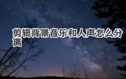 剪辑背景音乐和人声怎么分离？小白也能秒懂的实用教程