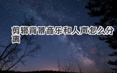 剪辑背景音乐和人声怎么分离