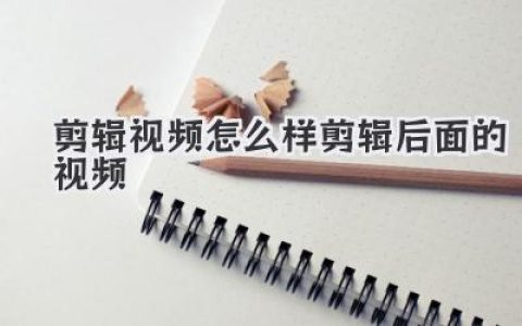 剪辑视频怎么样剪辑后面的视频？高手技巧让结尾封神