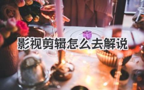 揭秘影视剪辑怎么去解说，让你的文案和声音直击人心！