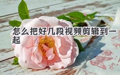 教程来了！怎么把好几段视频剪辑到一起？手机电脑保姆级指南