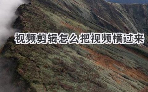 视频剪辑怎么把视频横过来？超详细教程解决画面旋转难题