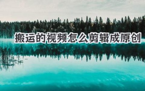 深度揭秘：搬运的视频怎么剪辑成原创，过审涨粉不是梦