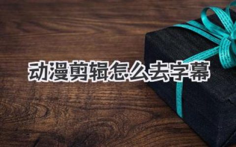 动漫剪辑怎么去字幕？高手私藏的N种硬核处理技巧！