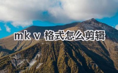 mkv格式怎么剪辑？高手私藏的无损剪辑与格式转换秘籍