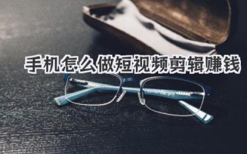 手机怎么做短视频剪辑赚钱？看这篇实操干货就够了！