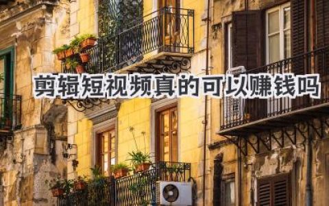 剪辑短视频真的可以赚钱吗？揭秘月入过万真相与3条变现路径