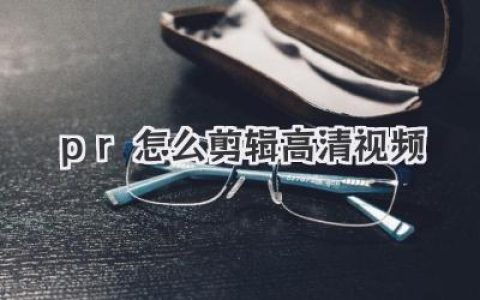 PR怎么剪辑高清视频？新手必看教程，4K素材流畅如飞的秘密！