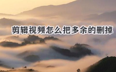剪辑视频怎么把多余的删掉？超实用技巧，让你的画面干净利落！